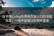 探寻糖心vlog免费网页版入口的深层信息：一场不容错过的视听盛宴