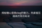 揭秘糖心官网vlog的魅力，热度越压越高的背后秘诀