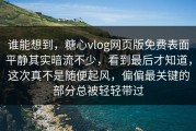 谁能想到，糖心vlog网页版免费表面平静其实暗流不少，看到最后才知道，这次真不是随便起风，偏偏最关键的部分总被轻轻带过