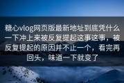 糖心vlog网页版最新地址到底凭什么一下冲上来被反复提起这事这事，被反复提起的原因并不止一个，看完再回头，味道一下就变了