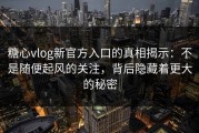 糖心vlog新官方入口的真相揭示：不是随便起风的关注，背后隐藏着更大的秘密