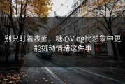 别只盯着表面，糖心Vlog比想象中更能挑动情绪这件事