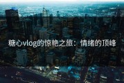 糖心vlog的惊艳之旅：情绪的顶峰