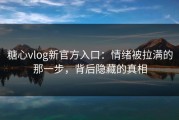 糖心vlog新官方入口：情绪被拉满的那一步，背后隐藏的真相