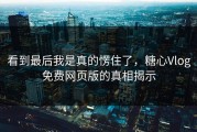 看到最后我是真的愣住了，糖心Vlog免费网页版的真相揭示
