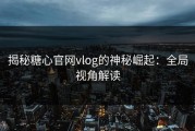 揭秘糖心官网vlog的神秘崛起：全局视角解读