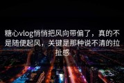 糖心vlog悄悄把风向带偏了，真的不是随便起风，关键是那种说不清的拉扯感