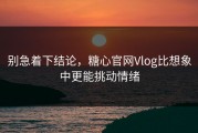别急着下结论，糖心官网Vlog比想象中更能挑动情绪