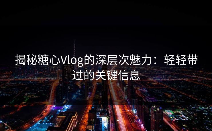 揭秘糖心Vlog的深层次魅力：轻轻带过的关键信息