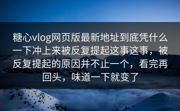 糖心vlog网页版最新地址到底凭什么一下冲上来被反复提起这事这事，被反复提起的原因并不止一个，看完再回头，味道一下就变了