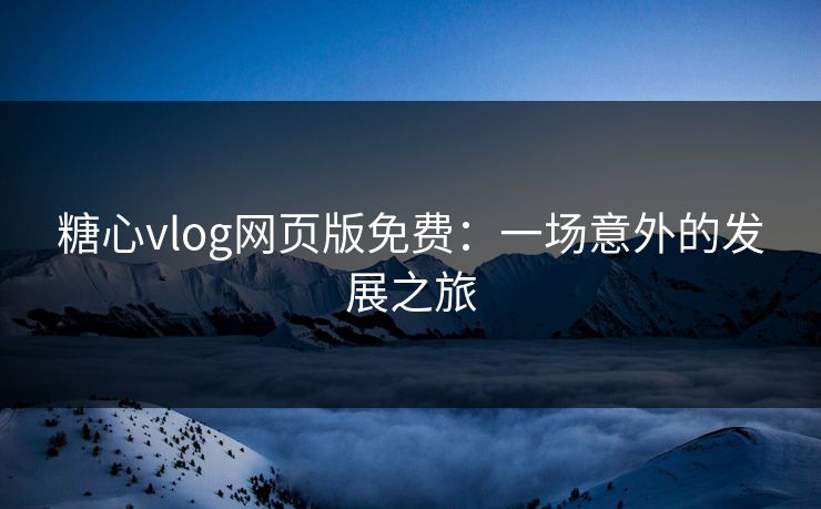 糖心vlog网页版免费：一场意外的发展之旅