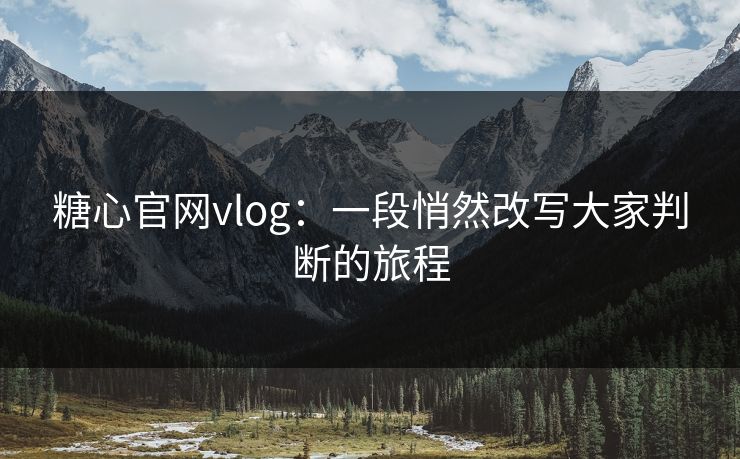 糖心官网vlog：一段悄然改写大家判断的旅程