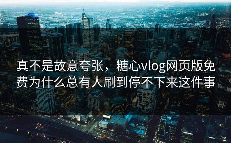 真不是故意夸张，糖心vlog网页版免费为什么总有人刷到停不下来这件事
