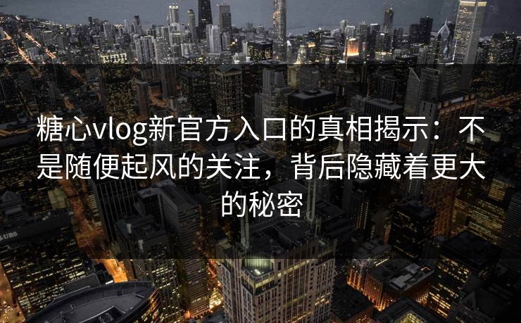 糖心vlog新官方入口的真相揭示：不是随便起风的关注，背后隐藏着更大的秘密
