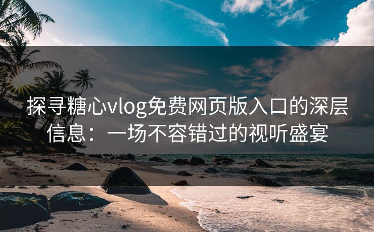探寻糖心vlog免费网页版入口的深层信息：一场不容错过的视听盛宴