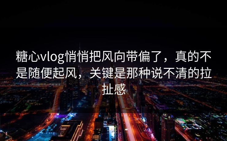 糖心vlog悄悄把风向带偏了，真的不是随便起风，关键是那种说不清的拉扯感