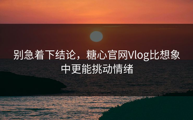 别急着下结论，糖心官网Vlog比想象中更能挑动情绪