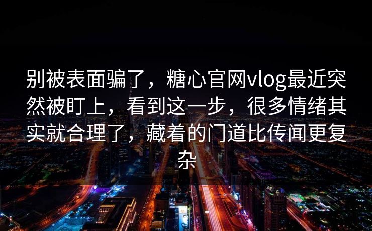 别被表面骗了，糖心官网vlog最近突然被盯上，看到这一步，很多情绪其实就合理了，藏着的门道比传闻更复杂