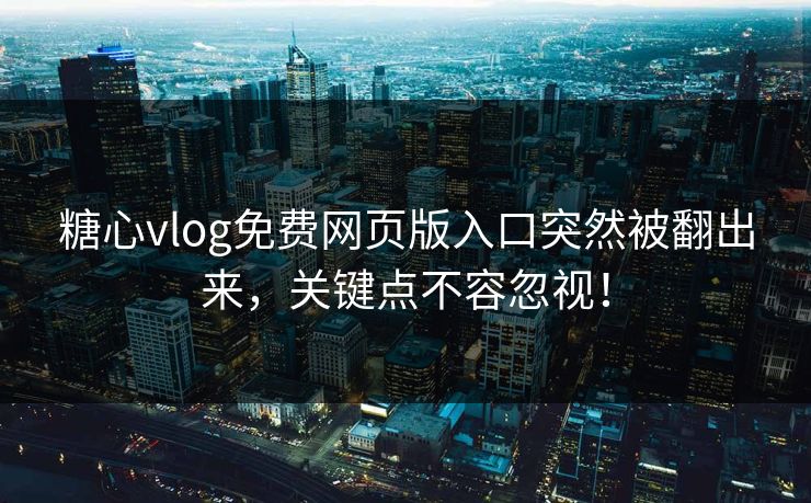 糖心vlog免费网页版入口突然被翻出来，关键点不容忽视！