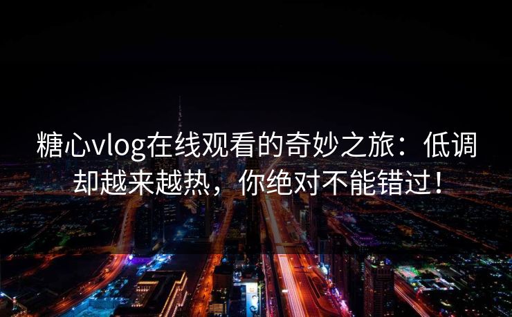 糖心vlog在线观看的奇妙之旅：低调却越来越热，你绝对不能错过！