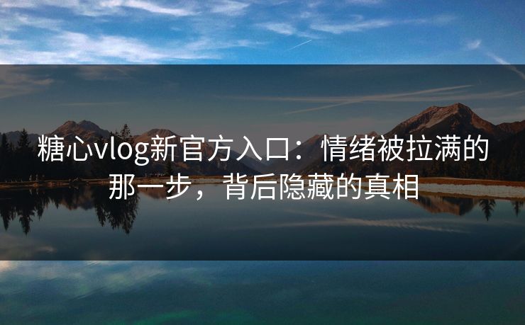 糖心vlog新官方入口：情绪被拉满的那一步，背后隐藏的真相