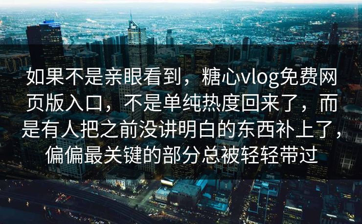 如果不是亲眼看到，糖心vlog免费网页版入口，不是单纯热度回来了，而是有人把之前没讲明白的东西补上了，偏偏最关键的部分总被轻轻带过