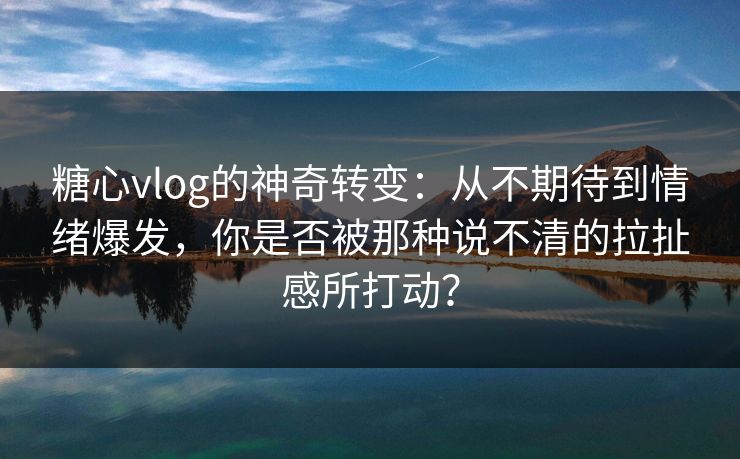 糖心vlog的神奇转变:从不期待到情绪爆发,你是否被那种说不清的拉扯感所打动? 糖心vlog的神奇转变:从不期待到情绪爆发,你是否被那种说不清的拉扯感所打动?